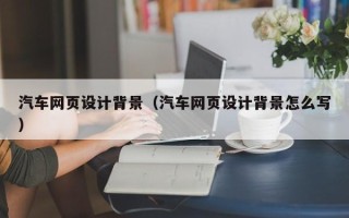通化汽车网页设计背景（汽车网页设计背景怎么写）