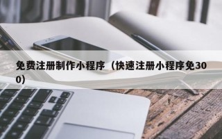 通化免费注册制作小程序（快速注册小程序免300）