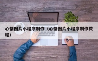 通化心情图片小程序制作（心情图片小程序制作教程）
