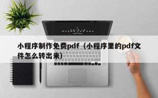通化小程序制作免费pdf（小程序里的pdf文件怎么转出来）