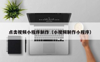 通化点击视频小程序制作（小视频制作小程序）