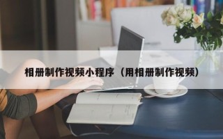 通化相册制作视频小程序（用相册制作视频）