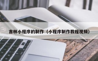 通化吉林小程序的制作（小程序制作教程视频）