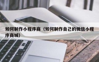 通化如何制作小程序商（如何制作自己的微信小程序商城）