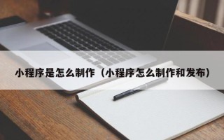 通化小程序是怎么制作（小程序怎么制作和发布）