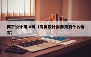 通化网页设计用ui吗（网页设计需要用到什么语言）